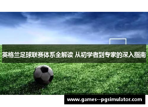英格兰足球联赛体系全解读 从初学者到专家的深入指南 英格兰足球联赛体系全解读 从初学者到专家的深入指南