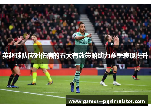 英超球队应对伤病的五大有效策略助力赛季表现提升