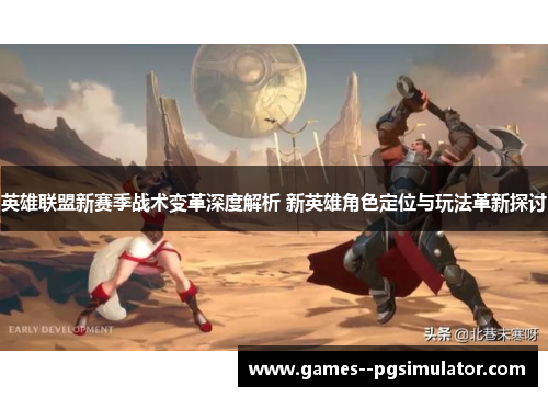 英雄联盟新赛季战术变革深度解析 新英雄角色定位与玩法革新探讨 英雄联盟新赛季战术变革深度解析 新英雄角色定位与玩法革新探讨