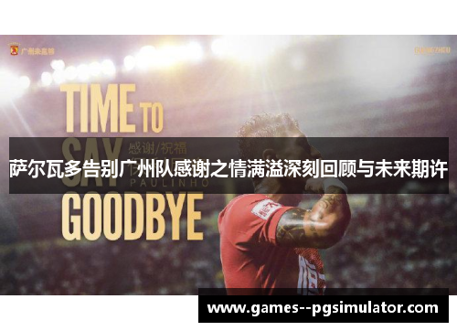 萨尔瓦多告别广州队感谢之情满溢深刻回顾与未来期许