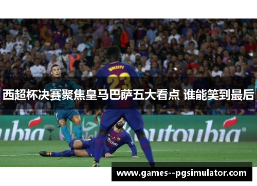 西超杯决赛聚焦皇马巴萨五大看点 谁能笑到最后