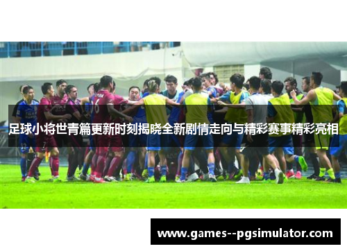 足球小将世青篇更新时刻揭晓全新剧情走向与精彩赛事精彩亮相 足球小将世青篇更新时刻揭晓全新剧情走向与精彩赛事精彩亮相