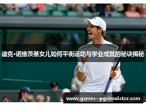 迪克·诺维茨基女儿如何平衡运动与学业成就的秘诀揭秘 迪克·诺维茨基女儿如何平衡运动与学业成就的秘诀揭秘