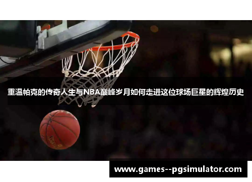 重温帕克的传奇人生与NBA巅峰岁月如何走进这位球场巨星的辉煌历史