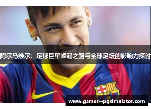 阿尔马维尔：足球巨星崛起之路与全球足坛的影响力探讨