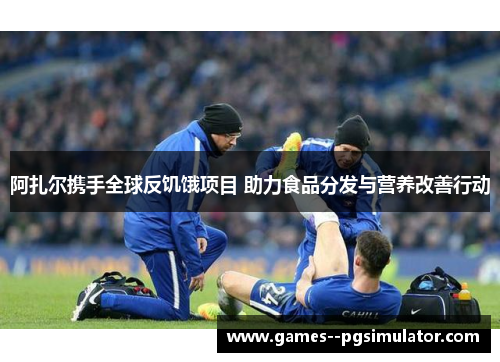 阿扎尔携手全球反饥饿项目 助力食品分发与营养改善行动