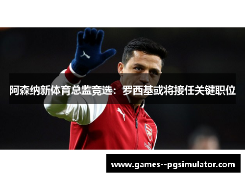 阿森纳新体育总监竞选：罗西基或将接任关键职位