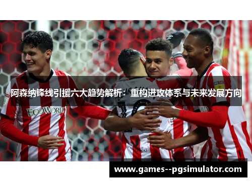 阿森纳锋线引援六大趋势解析：重构进攻体系与未来发展方向