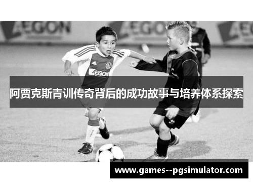 阿贾克斯青训传奇背后的成功故事与培养体系探索 阿贾克斯青训传奇背后的成功故事与培养体系探索