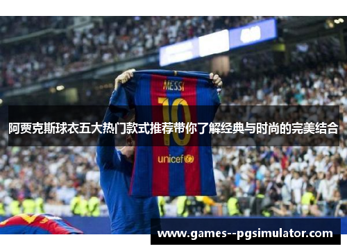 阿贾克斯球衣五大热门款式推荐带你了解经典与时尚的完美结合