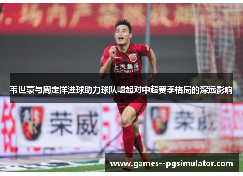 韦世豪与周定洋进球助力球队崛起对中超赛季格局的深远影响