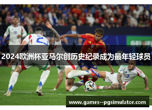 2024欧洲杯亚马尔创历史纪录成为最年轻球员 2024欧洲杯亚马尔创历史纪录成为最年轻球员