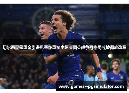 切尔西豪掷重金引进凯塞多重塑中场版图英超争冠格局或被彻底改写 切尔西豪掷重金引进凯塞多重塑中场版图英超争冠格局或被彻底改写