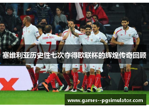 塞维利亚历史性七次夺得欧联杯的辉煌传奇回顾