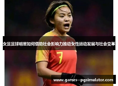 女足足球明星如何借助社会影响力推动女性运动发展与社会变革