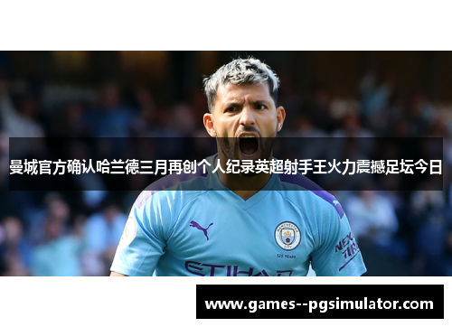 曼城官方确认哈兰德三月再创个人纪录英超射手王火力震撼足坛今日