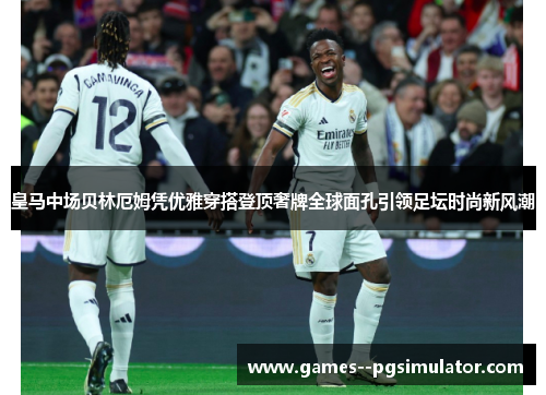 皇马中场贝林厄姆凭优雅穿搭登顶奢牌全球面孔引领足坛时尚新风潮