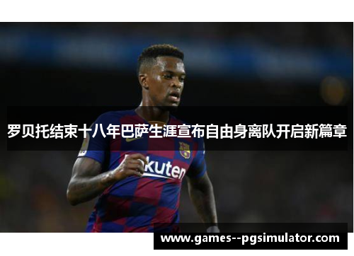 罗贝托结束十八年巴萨生涯宣布自由身离队开启新篇章