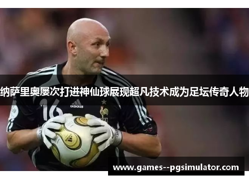 纳萨里奥屡次打进神仙球展现超凡技术成为足坛传奇人物