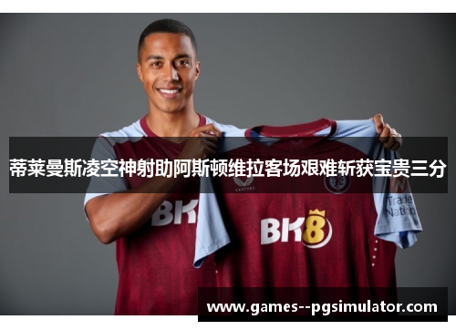 蒂莱曼斯凌空神射助阿斯顿维拉客场艰难斩获宝贵三分