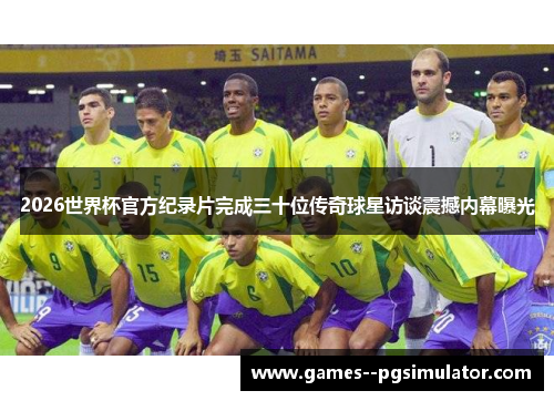 2026世界杯官方纪录片完成三十位传奇球星访谈震撼内幕曝光 2026世界杯官方纪录片完成三十位传奇球星访谈震撼内幕曝光