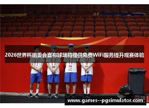 2026世界杯组委会宣布球场将提供免费WiFi服务提升观赛体验 2026世界杯组委会宣布球场将提供免费WiFi服务提升观赛体验