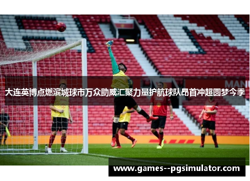 大连英博点燃滨城球市万众助威汇聚力量护航球队昂首冲超圆梦今季 大连英博点燃滨城球市万众助威汇聚力量护航球队昂首冲超圆梦今季