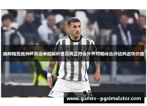 奥斯梅恩美洲杯赛场表现解析是否真正符合外界预期综合评估其进攻价值