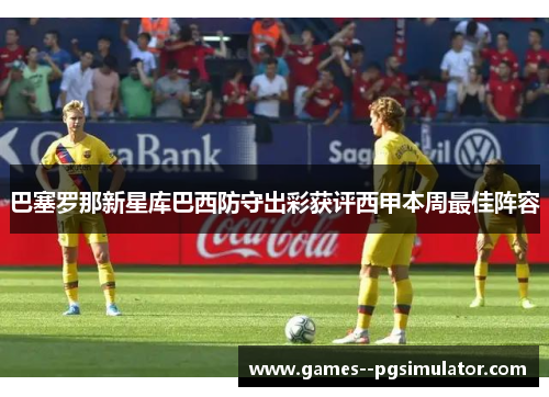 巴塞罗那新星库巴西防守出彩获评西甲本周最佳阵容