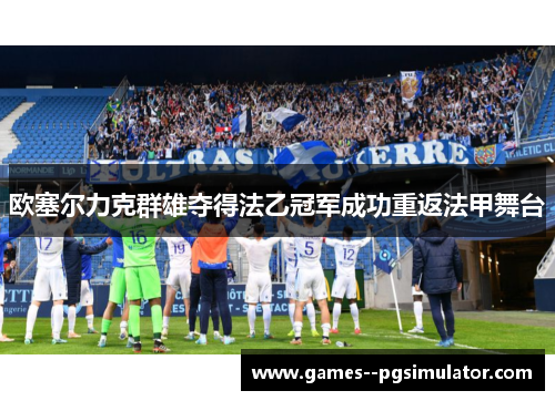 欧塞尔力克群雄夺得法乙冠军成功重返法甲舞台