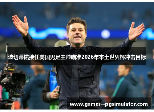 波切蒂诺接任美国男足主帅瞄准2026年本土世界杯冲击目标