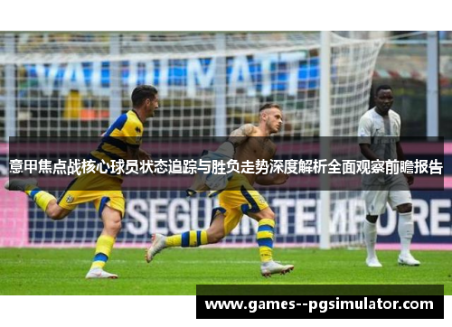 意甲焦点战核心球员状态追踪与胜负走势深度解析全面观察前瞻报告