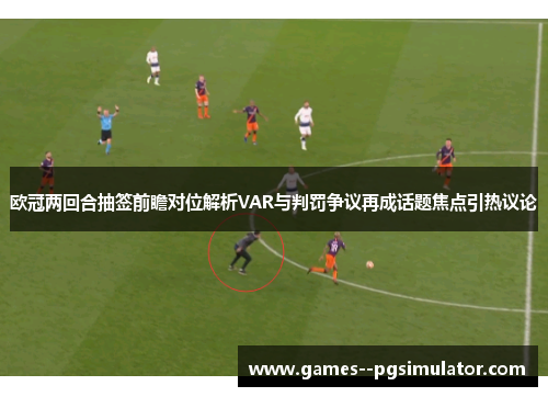 欧冠两回合抽签前瞻对位解析VAR与判罚争议再成话题焦点引热议论