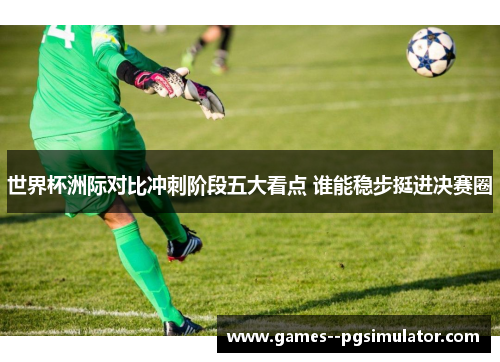 世界杯洲际对比冲刺阶段五大看点 谁能稳步挺进决赛圈 世界杯洲际对比冲刺阶段五大看点 谁能稳步挺进决赛圈