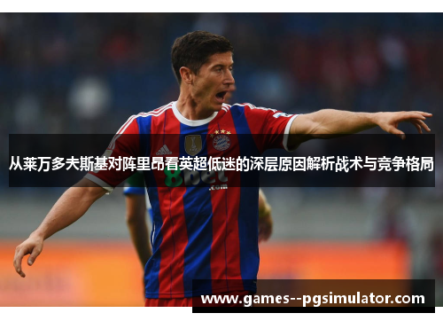 从莱万多夫斯基对阵里昂看英超低迷的深层原因解析战术与竞争格局 从莱万多夫斯基对阵里昂看英超低迷的深层原因解析战术与竞争格局