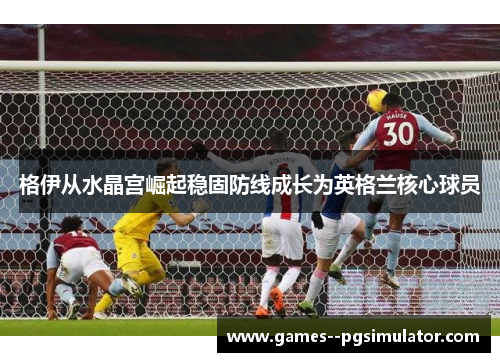格伊从水晶宫崛起稳固防线成长为英格兰核心球员 格伊从水晶宫崛起稳固防线成长为英格兰核心球员