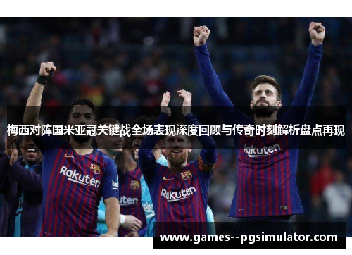 梅西对阵国米亚冠关键战全场表现深度回顾与传奇时刻解析盘点再现