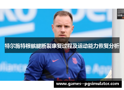特尔施特根髌腱断裂康复过程及运动能力恢复分析 特尔施特根髌腱断裂康复过程及运动能力恢复分析