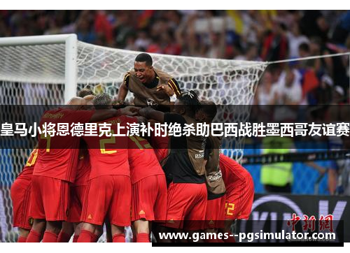 皇马小将恩德里克上演补时绝杀助巴西战胜墨西哥友谊赛