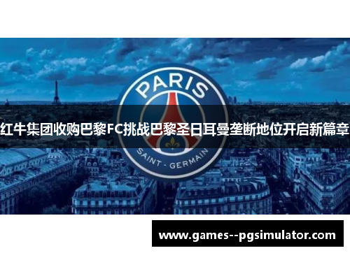 红牛集团收购巴黎FC挑战巴黎圣日耳曼垄断地位开启新篇章
