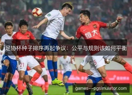 足协杯种子排序再起争议:公平与规则该如何平衡 足协杯种子排序再起争议:公平与规则该如何平衡