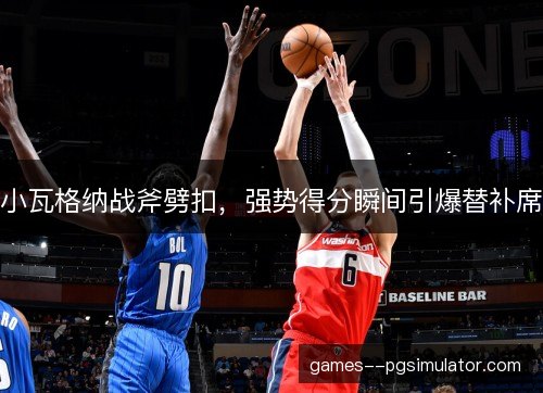小瓦格纳战斧劈扣,强势得分瞬间引爆替补席 小瓦格纳战斧劈扣,强势得分瞬间引爆替补席