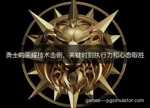 勇士的荣耀技术击倒,关键时刻执行力和心态取胜 勇士的荣耀技术击倒,关键时刻执行力和心态取胜