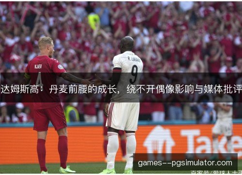 达姆斯高：丹麦前腰的成长，绕不开偶像影响与媒体批评