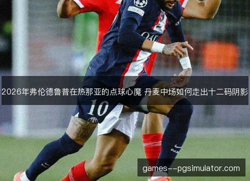 2026年弗伦德鲁普在热那亚的点球心魔 丹麦中场如何走出十二码阴影
