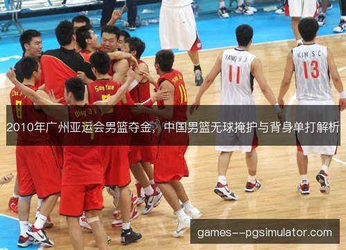 2010年广州亚运会男篮夺金,中国男篮无球掩护与背身单打解析 2010年广州亚运会男篮夺金,中国男篮无球掩护与背身单打解析